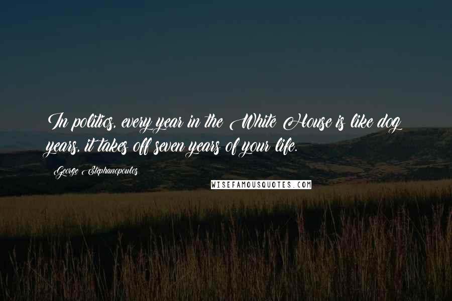 George Stephanopoulos Quotes: In politics, every year in the White House is like dog years, it takes off seven years of your life.
