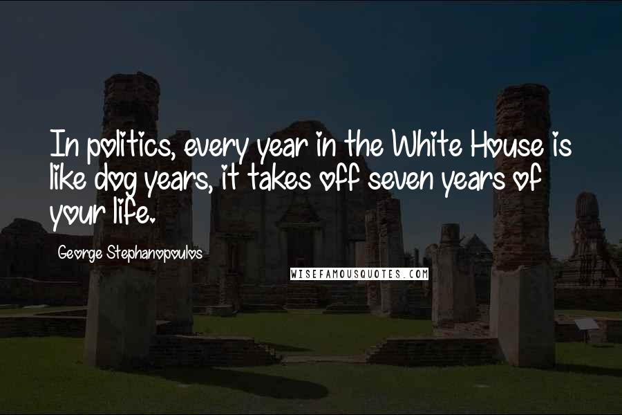 George Stephanopoulos Quotes: In politics, every year in the White House is like dog years, it takes off seven years of your life.