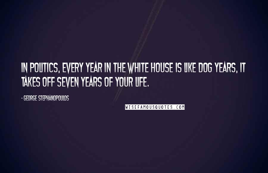 George Stephanopoulos Quotes: In politics, every year in the White House is like dog years, it takes off seven years of your life.