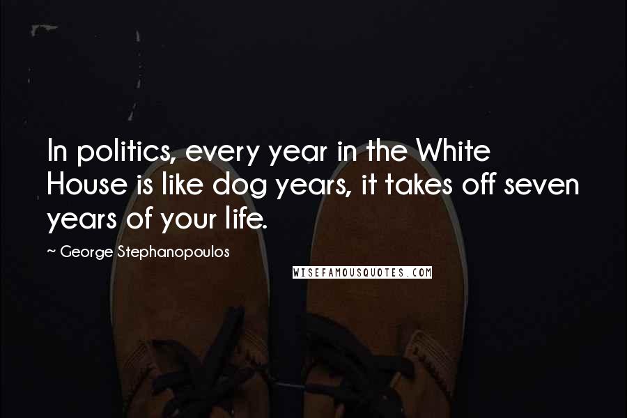 George Stephanopoulos Quotes: In politics, every year in the White House is like dog years, it takes off seven years of your life.