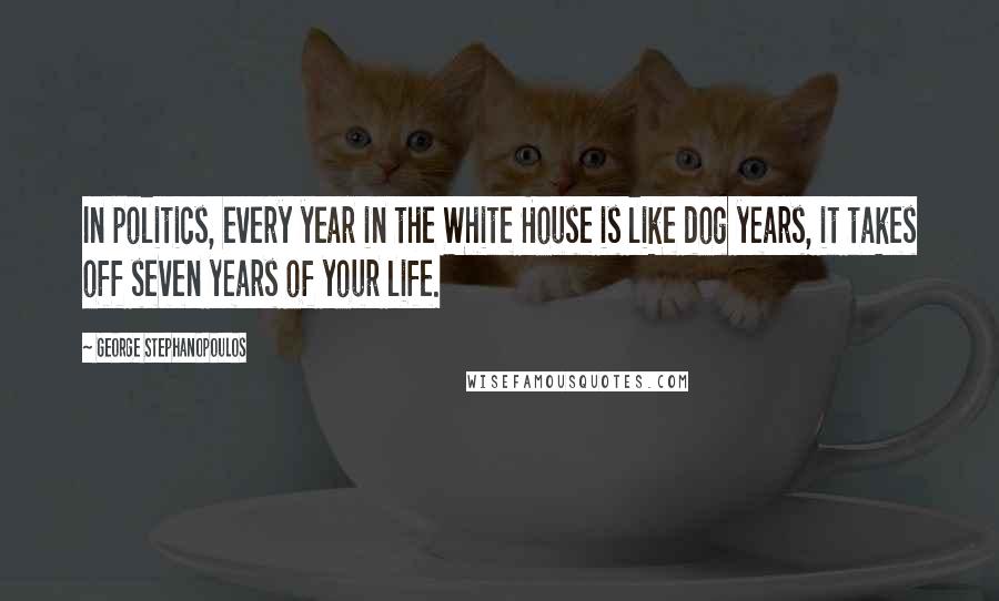 George Stephanopoulos Quotes: In politics, every year in the White House is like dog years, it takes off seven years of your life.