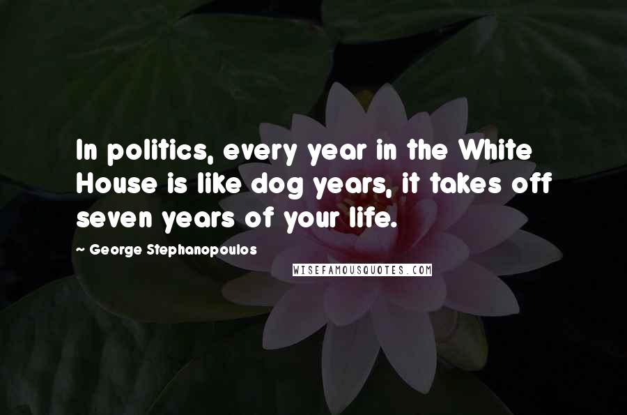 George Stephanopoulos Quotes: In politics, every year in the White House is like dog years, it takes off seven years of your life.