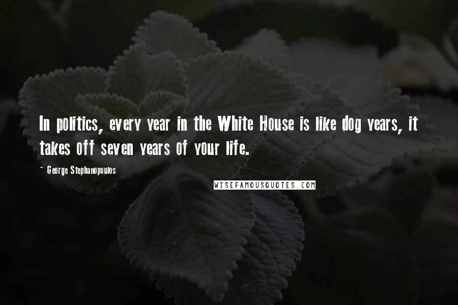 George Stephanopoulos Quotes: In politics, every year in the White House is like dog years, it takes off seven years of your life.