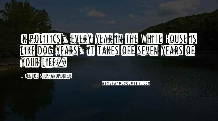 George Stephanopoulos Quotes: In politics, every year in the White House is like dog years, it takes off seven years of your life.