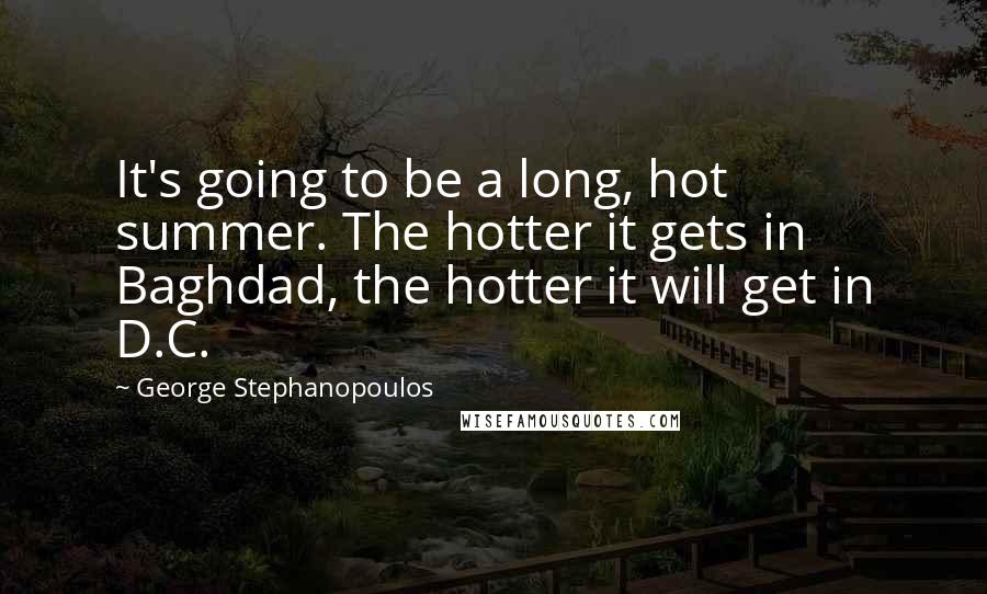 George Stephanopoulos Quotes: It's going to be a long, hot summer. The hotter it gets in Baghdad, the hotter it will get in D.C.