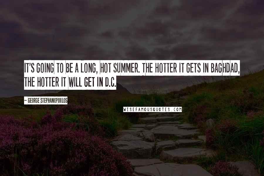 George Stephanopoulos Quotes: It's going to be a long, hot summer. The hotter it gets in Baghdad, the hotter it will get in D.C.