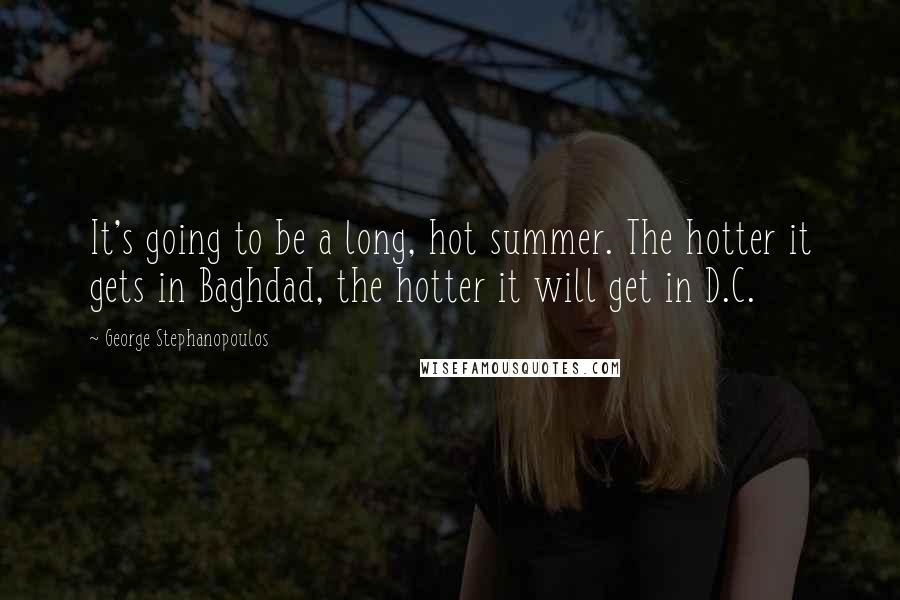 George Stephanopoulos Quotes: It's going to be a long, hot summer. The hotter it gets in Baghdad, the hotter it will get in D.C.