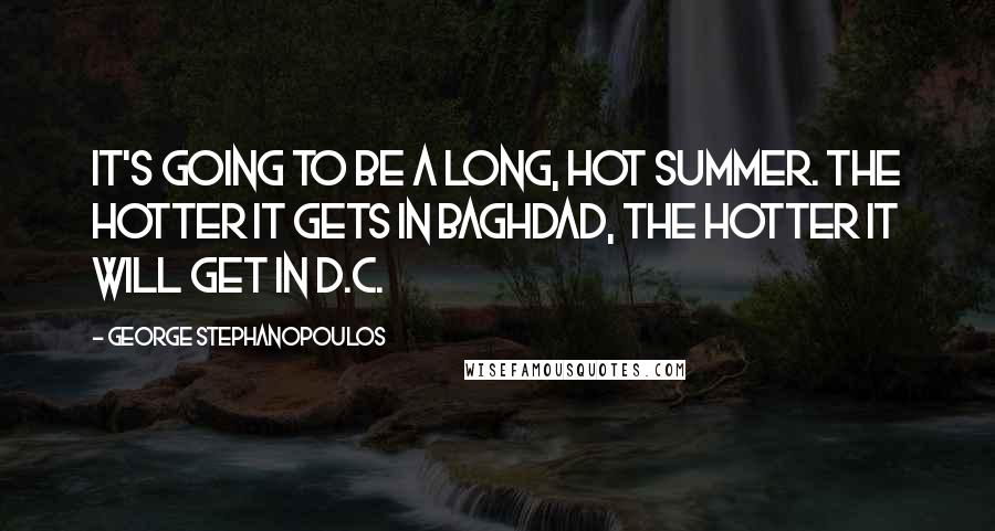 George Stephanopoulos Quotes: It's going to be a long, hot summer. The hotter it gets in Baghdad, the hotter it will get in D.C.