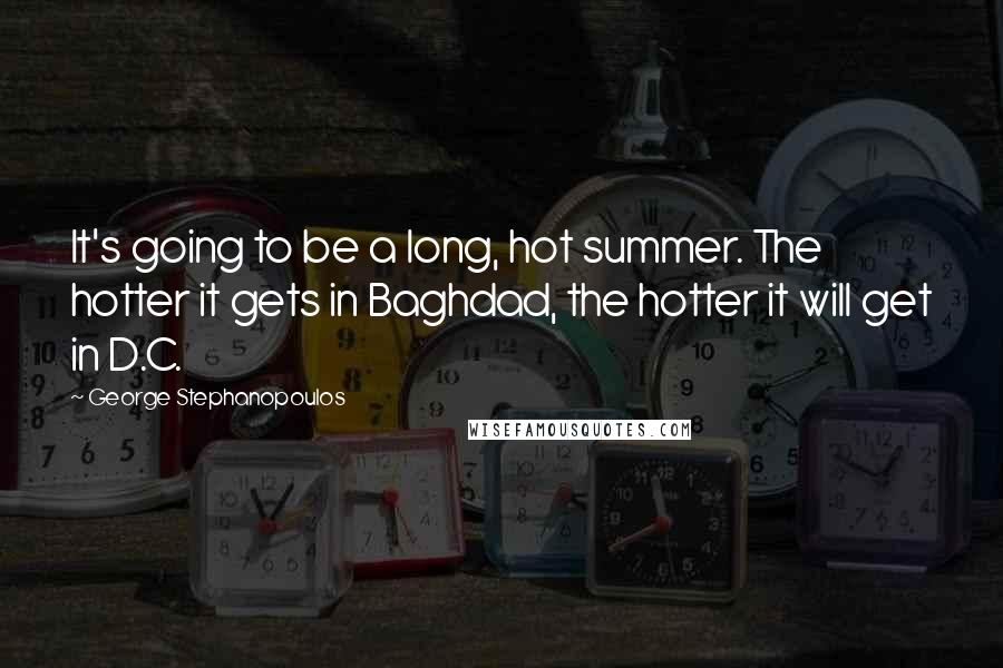 George Stephanopoulos Quotes: It's going to be a long, hot summer. The hotter it gets in Baghdad, the hotter it will get in D.C.