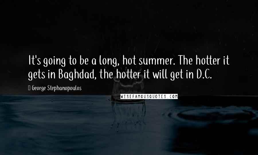 George Stephanopoulos Quotes: It's going to be a long, hot summer. The hotter it gets in Baghdad, the hotter it will get in D.C.