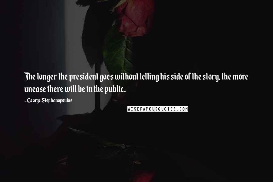 George Stephanopoulos Quotes: The longer the president goes without telling his side of the story, the more unease there will be in the public.
