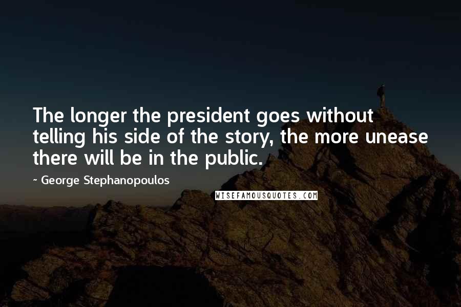 George Stephanopoulos Quotes: The longer the president goes without telling his side of the story, the more unease there will be in the public.
