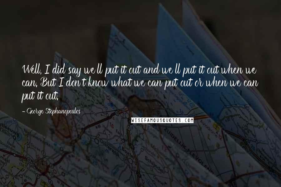 George Stephanopoulos Quotes: Well, I did say we'll put it out and we'll put it out when we can. But I don't know what we can put out or when we can put it out.
