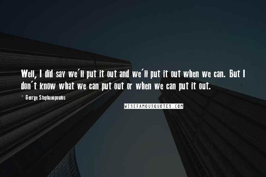 George Stephanopoulos Quotes: Well, I did say we'll put it out and we'll put it out when we can. But I don't know what we can put out or when we can put it out.