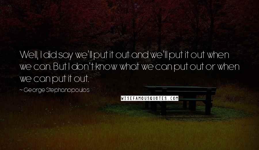 George Stephanopoulos Quotes: Well, I did say we'll put it out and we'll put it out when we can. But I don't know what we can put out or when we can put it out.