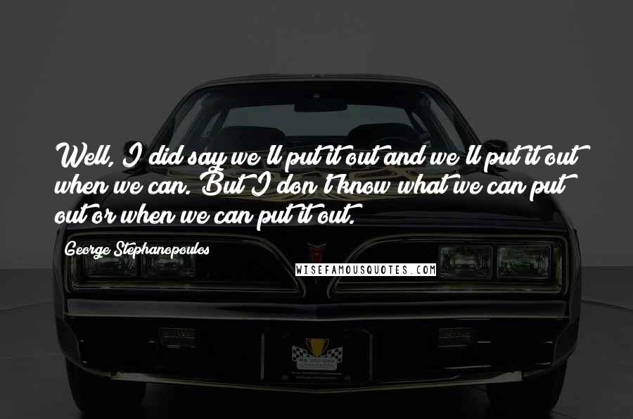 George Stephanopoulos Quotes: Well, I did say we'll put it out and we'll put it out when we can. But I don't know what we can put out or when we can put it out.