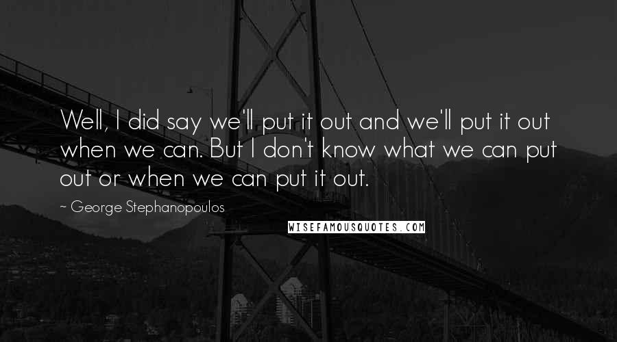 George Stephanopoulos Quotes: Well, I did say we'll put it out and we'll put it out when we can. But I don't know what we can put out or when we can put it out.