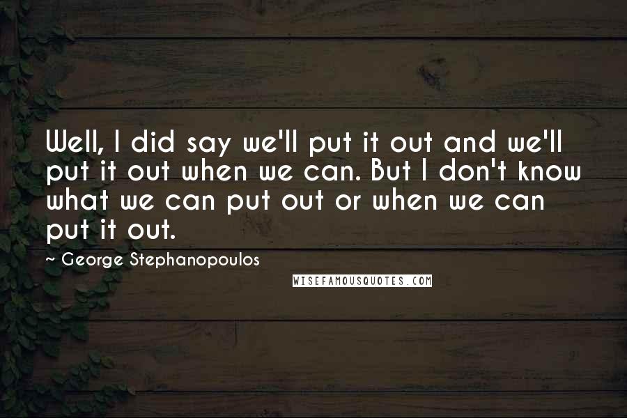 George Stephanopoulos Quotes: Well, I did say we'll put it out and we'll put it out when we can. But I don't know what we can put out or when we can put it out.