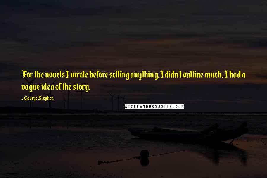 George Stephen Quotes: For the novels I wrote before selling anything, I didn't outline much. I had a vague idea of the story.