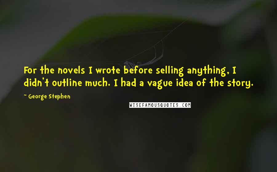 George Stephen Quotes: For the novels I wrote before selling anything, I didn't outline much. I had a vague idea of the story.