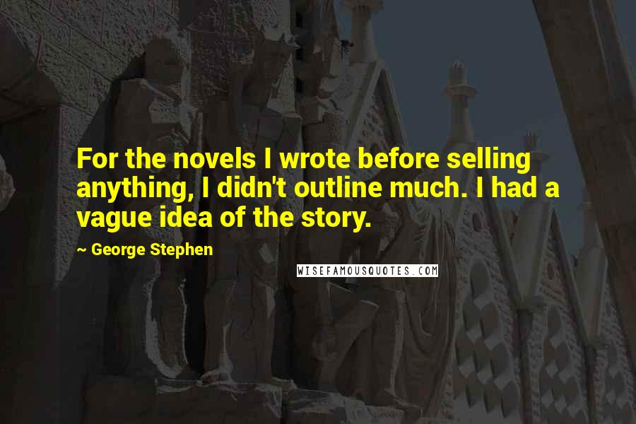 George Stephen Quotes: For the novels I wrote before selling anything, I didn't outline much. I had a vague idea of the story.