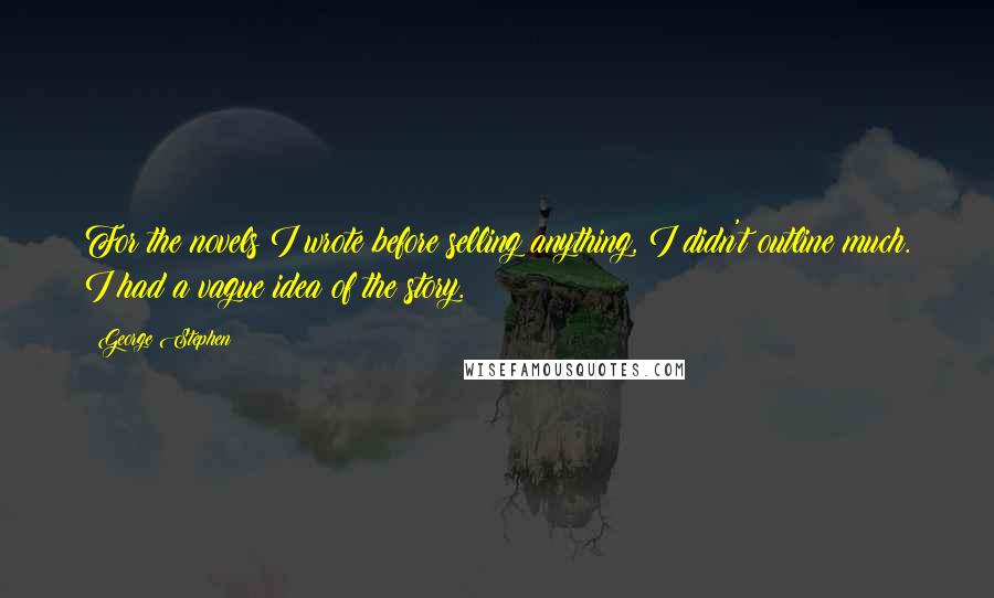 George Stephen Quotes: For the novels I wrote before selling anything, I didn't outline much. I had a vague idea of the story.