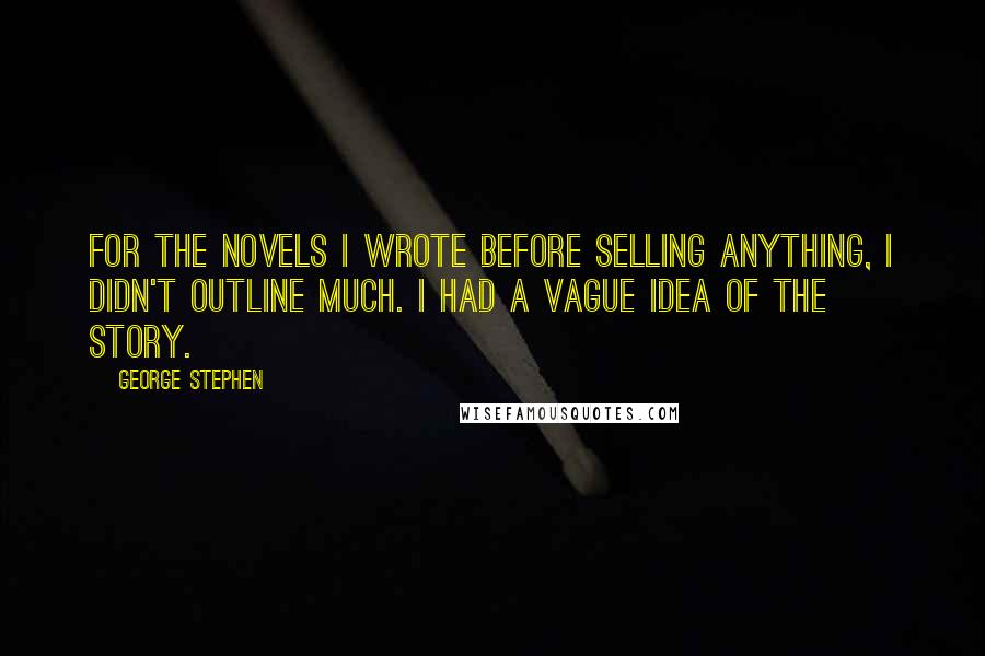 George Stephen Quotes: For the novels I wrote before selling anything, I didn't outline much. I had a vague idea of the story.