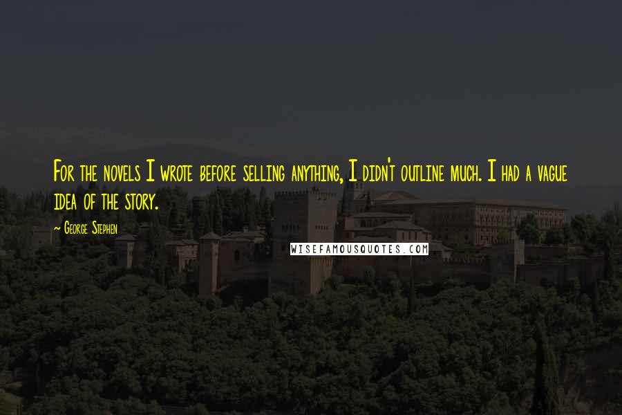 George Stephen Quotes: For the novels I wrote before selling anything, I didn't outline much. I had a vague idea of the story.