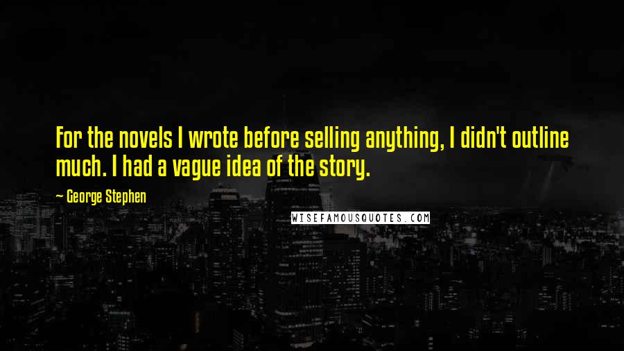 George Stephen Quotes: For the novels I wrote before selling anything, I didn't outline much. I had a vague idea of the story.