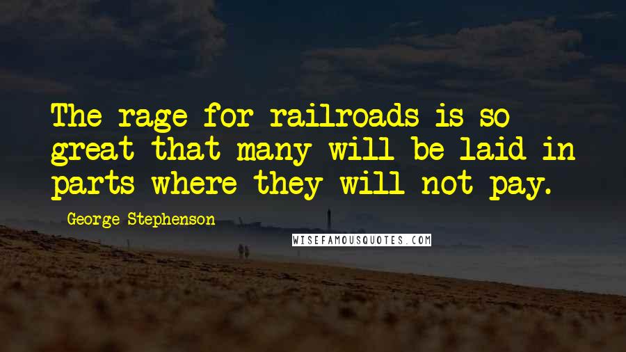 George Stephenson Quotes: The rage for railroads is so great that many will be laid in parts where they will not pay.