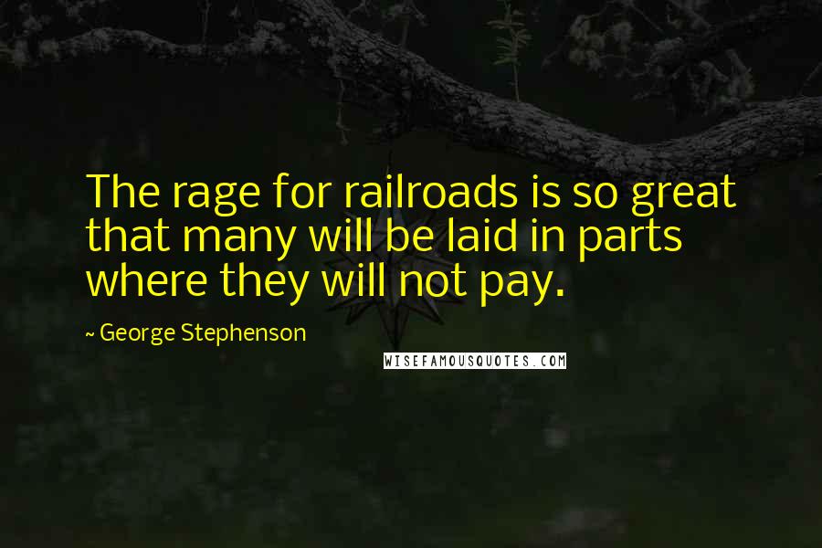 George Stephenson Quotes: The rage for railroads is so great that many will be laid in parts where they will not pay.