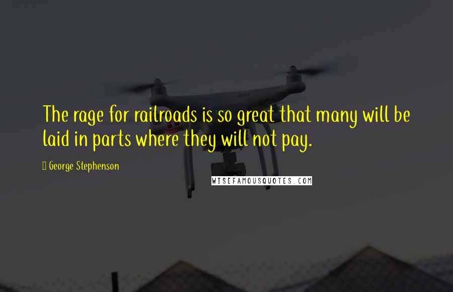 George Stephenson Quotes: The rage for railroads is so great that many will be laid in parts where they will not pay.