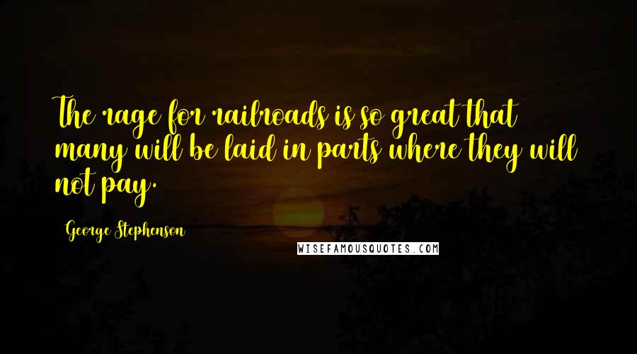 George Stephenson Quotes: The rage for railroads is so great that many will be laid in parts where they will not pay.