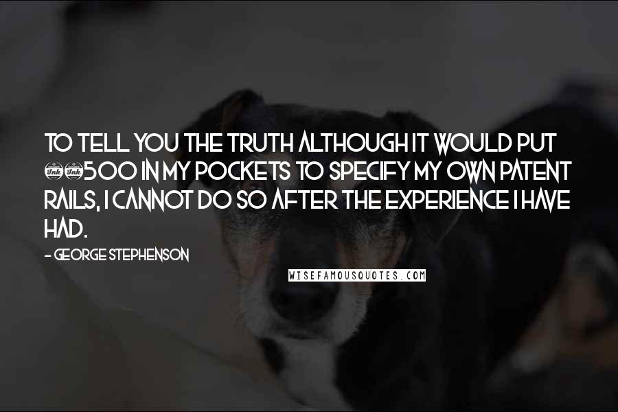 George Stephenson Quotes: To tell you the truth although it would put £500 in my pockets to specify my own patent rails, I cannot do so after the experience I have had.