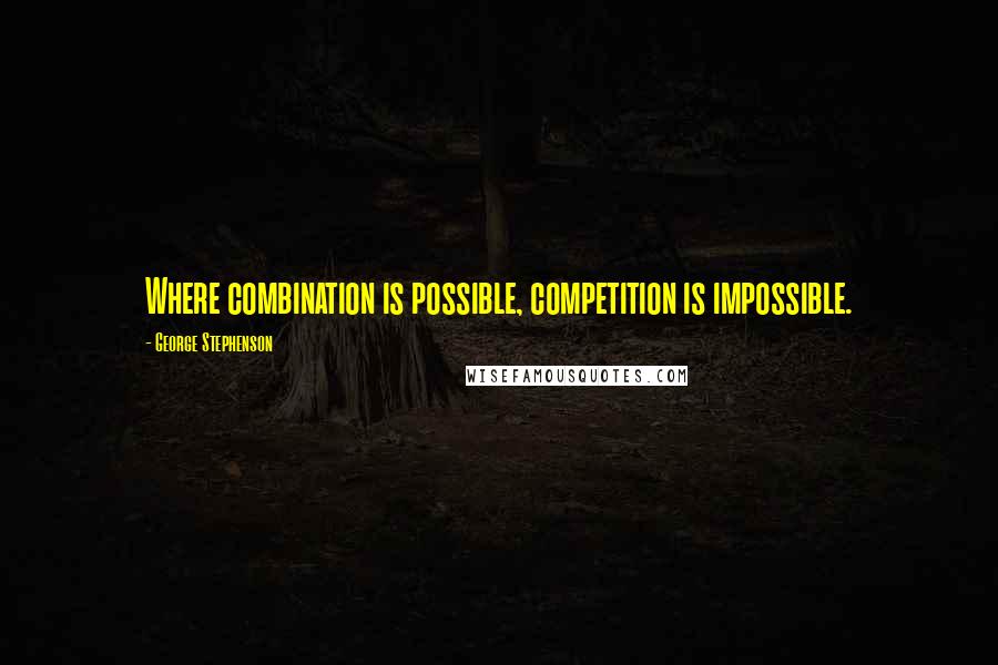 George Stephenson Quotes: Where combination is possible, competition is impossible.