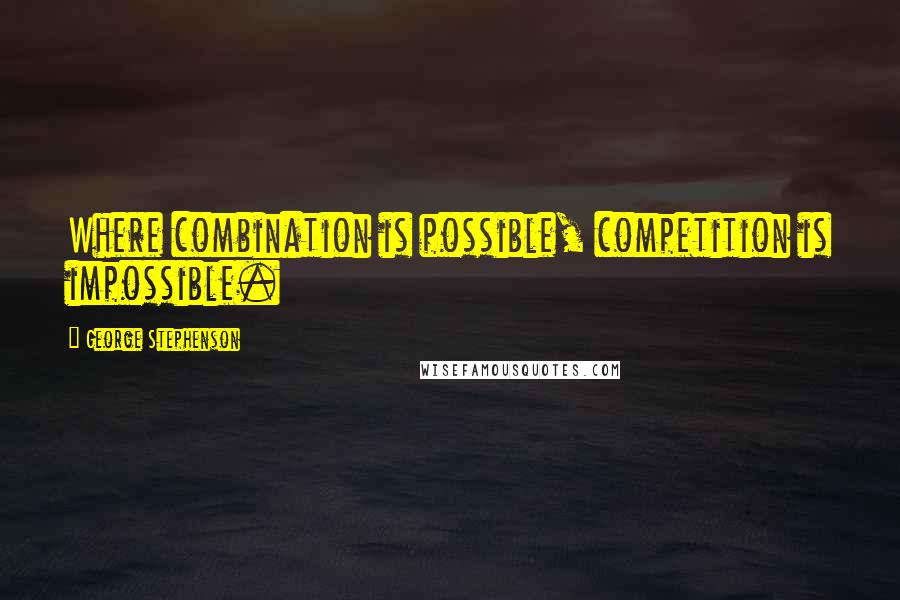 George Stephenson Quotes: Where combination is possible, competition is impossible.