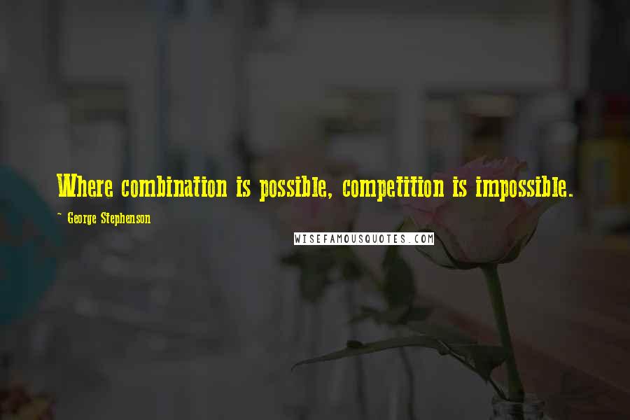 George Stephenson Quotes: Where combination is possible, competition is impossible.
