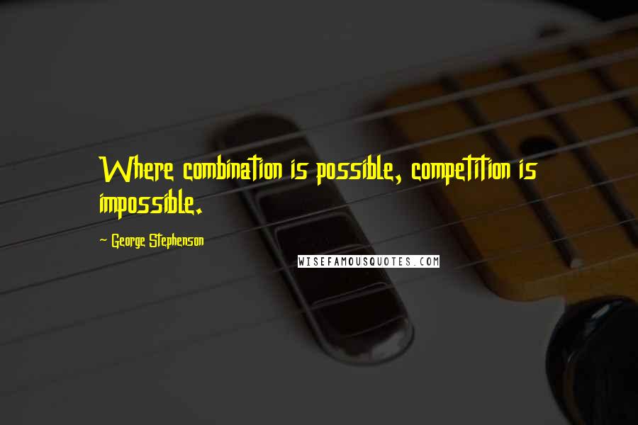 George Stephenson Quotes: Where combination is possible, competition is impossible.