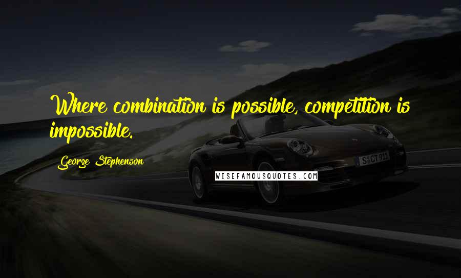 George Stephenson Quotes: Where combination is possible, competition is impossible.