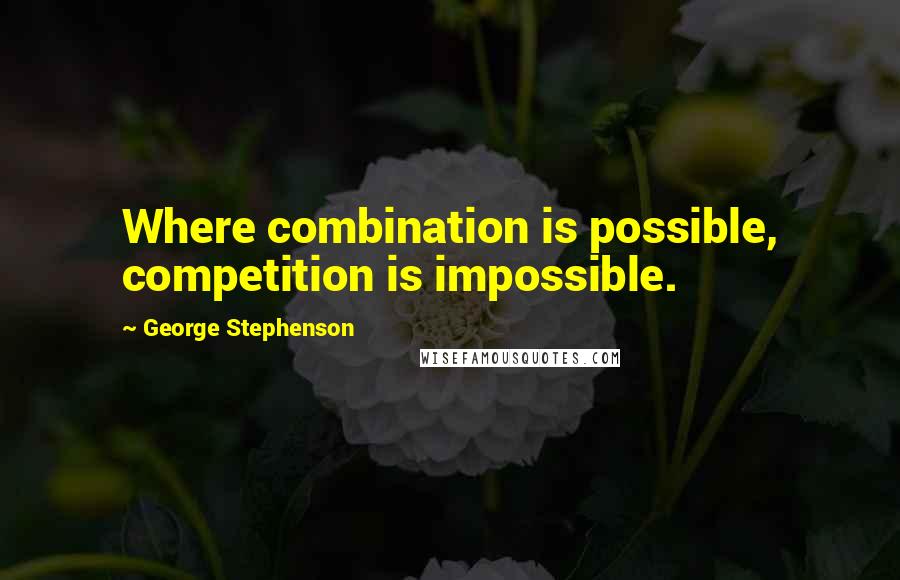 George Stephenson Quotes: Where combination is possible, competition is impossible.