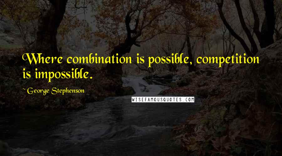 George Stephenson Quotes: Where combination is possible, competition is impossible.