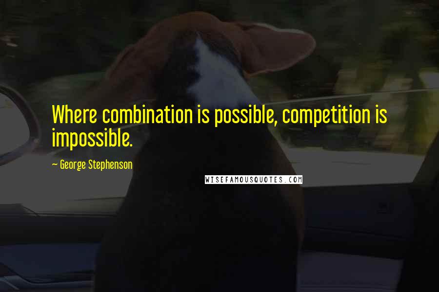 George Stephenson Quotes: Where combination is possible, competition is impossible.