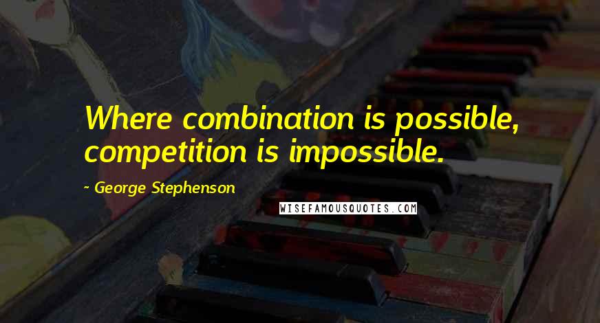 George Stephenson Quotes: Where combination is possible, competition is impossible.