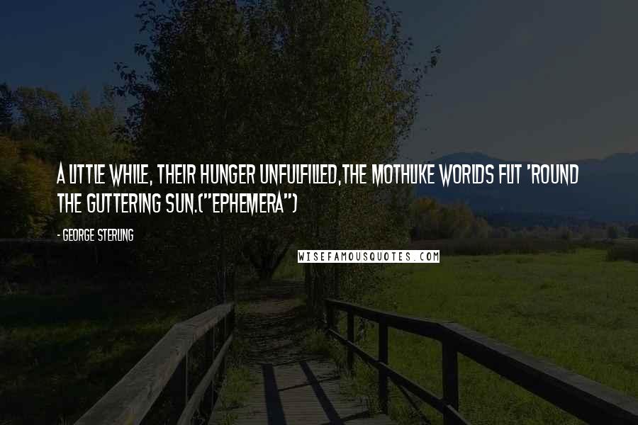 George Sterling Quotes: A little while, their hunger unfulfilled,The mothlike worlds flit 'round the guttering sun.("Ephemera")