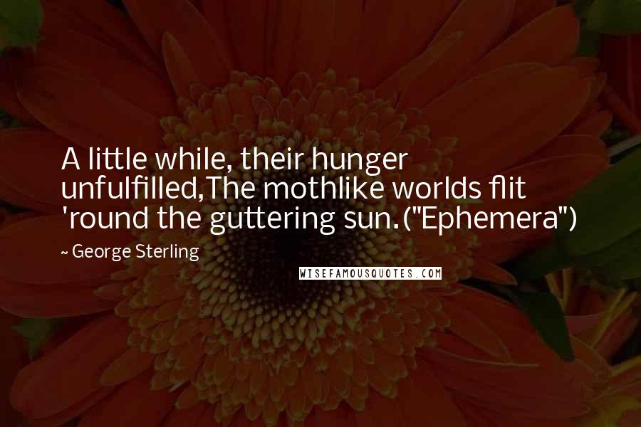 George Sterling Quotes: A little while, their hunger unfulfilled,The mothlike worlds flit 'round the guttering sun.("Ephemera")