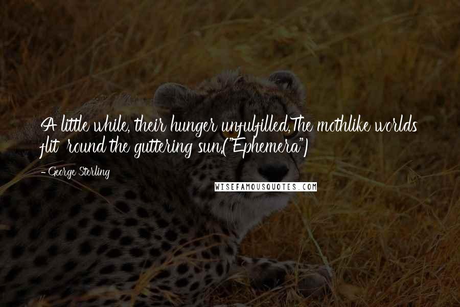 George Sterling Quotes: A little while, their hunger unfulfilled,The mothlike worlds flit 'round the guttering sun.("Ephemera")