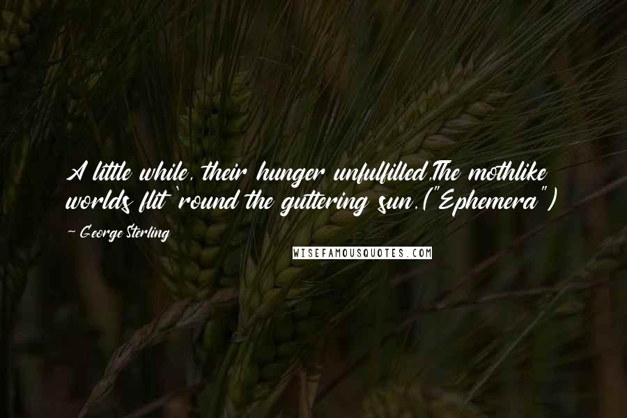 George Sterling Quotes: A little while, their hunger unfulfilled,The mothlike worlds flit 'round the guttering sun.("Ephemera")