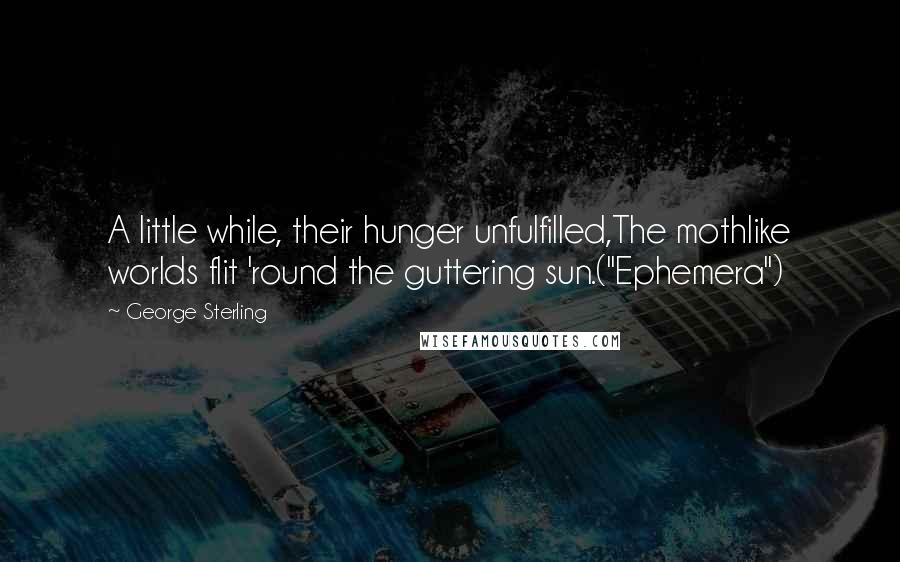 George Sterling Quotes: A little while, their hunger unfulfilled,The mothlike worlds flit 'round the guttering sun.("Ephemera")