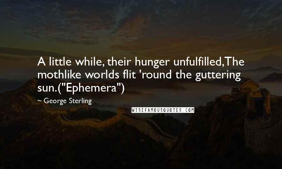 George Sterling Quotes: A little while, their hunger unfulfilled,The mothlike worlds flit 'round the guttering sun.("Ephemera")