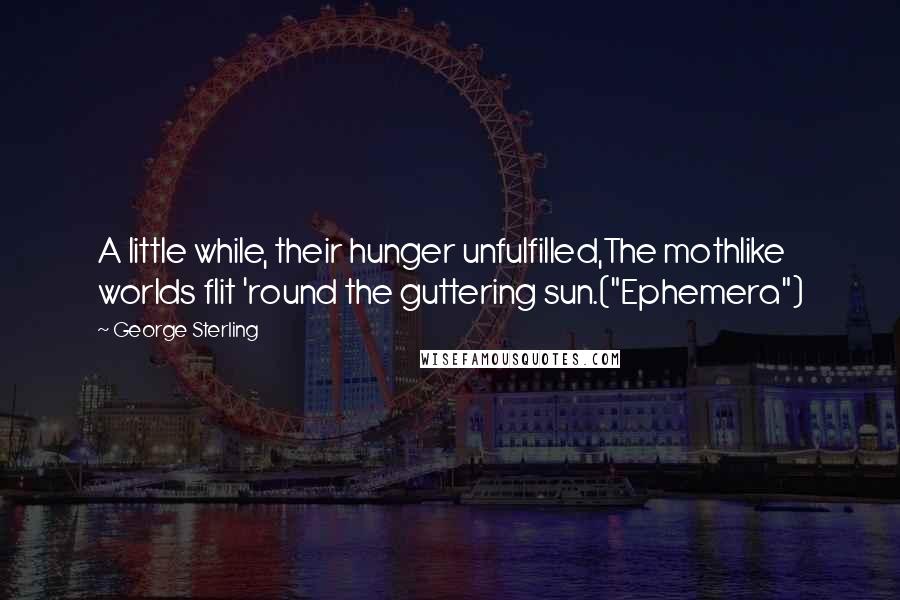 George Sterling Quotes: A little while, their hunger unfulfilled,The mothlike worlds flit 'round the guttering sun.("Ephemera")